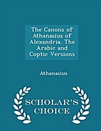 The Canons of Athanasius of Alexandria. the Arabic and Coptic Versions - Scholars Choice Edition (Paperback)