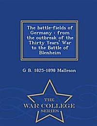 The Battle-Fields of Germany: From the Outbreak of the Thirty Years War to the Battle of Blenheim - War College Series (Paperback)