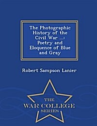 The Photographic History of the Civil War ...: Poetry and Eloquence of Blue and Gray - War College Series (Paperback)