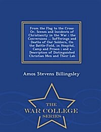 From the Flag to the Cross: Or, Scenes and Incidents of Christianity in the War; The Conversions ... Sufferings and Deaths of Our Soldiers, on the (Paperback)