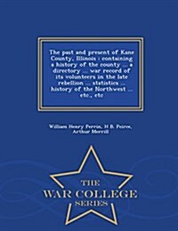 The Past and Present of Kane County, Illinois: Containing a History of the County ... a Directory ... War Record of Its Volunteers in the Late Rebelli (Paperback)