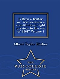 Is Davis a Traitor; Or, Was Secession a Constitutional Right Previous to the War of 1861? Volume 1 - War College Series (Paperback)