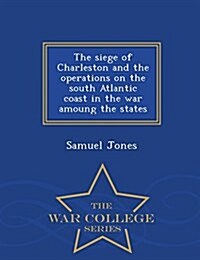 The Siege of Charleston and the Operations on the South Atlantic Coast in the War Amoung the States - War College Series (Paperback)