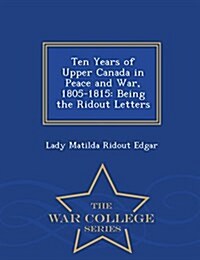 Ten Years of Upper Canada in Peace and War, 1805-1815: Being the Ridout Letters - War College Series (Paperback)