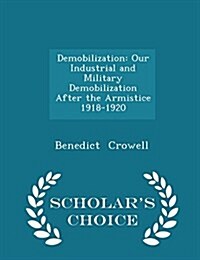 Demobilization: Our Industrial and Military Demobilization After the Armistice 1918-1920 - Scholars Choice Edition (Paperback)