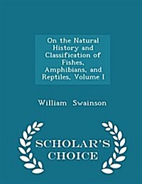 On the Natural History and Classification of Fishes, Amphibians, and Reptiles, Volume I - Scholars Choice Edition (Paperback)