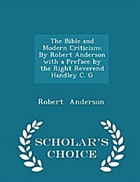 The Bible and Modern Criticism: By Robert Anderson with a Preface by the Right Reverend Handley C. G - Scholars Choice Edition (Paperback)