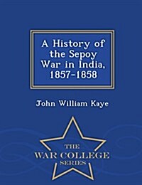 A History of the Sepoy War in India, 1857-1858 - War College Series (Paperback)