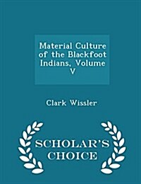 Material Culture of the Blackfoot Indians, Volume V - Scholars Choice Edition (Paperback)