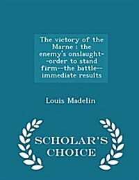 The Victory of the Marne; The Enemys Onslaught--Order to Stand Firm--The Battle--Immediate Results - Scholars Choice Edition (Paperback)