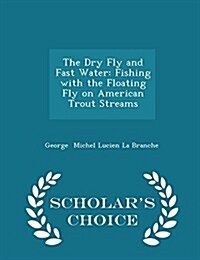 The Dry Fly and Fast Water: Fishing with the Floating Fly on American Trout Streams - Scholars Choice Edition (Paperback)