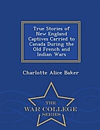 True Stories of New England Captives Carried to Canada During the Old French and Indian Wars - War College Series (Paperback)