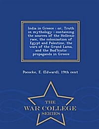 India in Greece: Or, Truth in Mythology: Containing the Sources of the Hellenic Race, the Colonisation of Egypt and Palestine, the Wars (Paperback)