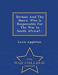 Britain and the Boers: Who Is Responsible for the War in South Africa?... - War College Series (Paperback)