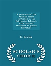 A Grammar of the Aramaic Idiom Contained in the Babylonian Talmud: With Constant Reference to Gaonic Literature - Scholars Choice Edition (Paperback)