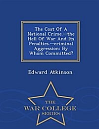 The Cost of a National Crime.--The Hell of War and Its Penalties.--Criminal Aggression: By Whom Committed? - War College Series (Paperback)