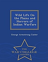 Wild Life on the Plains and Horrors of Indian Warfare - War College Series (Paperback)