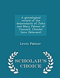 A Genealogical Record of the Descendants of John and Mary Palmer of Concord, Chester (Now Delaware) - Scholars Choice Edition (Paperback)