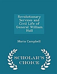 Revolutionary Services and Civil Life of General William Hull - Scholars Choice Edition (Paperback)