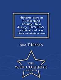 Historic Days in Cumberland County, New Jersey, 1855-1865: Political and War Time Reminiscences - War College Series (Paperback)