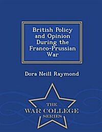 British Policy and Opinion During the Franco-Prussian War - War College Series (Paperback)