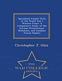 Specialized Assault Units of the World War I Western Front: A Comparative Study of the German Stormtrooper Battalions, and Canadian Trench Raiders - W (Paperback)