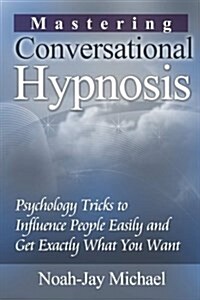 Mastering Conversational Hypnosis: Psychology Tricks to Influence People Easily and Get Exactly What You Want (Paperback)