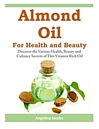 Almond Oil for Health and Beauty: Discover the Various Health, Beauty and Culinary Secrets of This Vitamin Rich Oil (Paperback)