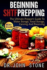 Beginning Shtf Prepping: The Ultimate Preppers Guide to Water Storage, Food Storage, Canning and Food Preservation (Paperback)
