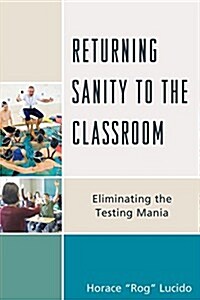 Returning Sanity to the Classroom: Eliminating the Testing Mania (Hardcover)