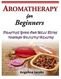 Aromatherapy for Beginners: Practice Your Own Well Being Through Holistic Healing (Paperback)