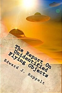 The Report on Unidentified Flying Objects: What Are They? Jets? Birds Reflecting City Lights? Balloons? Hallucinations? Pieces of Paper? Interplanetar (Paperback)