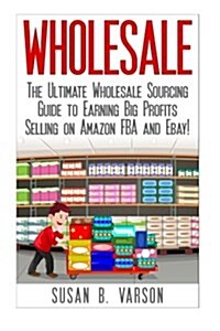 Wholesale: The Ultimate Wholesale Sourcing Guide to Earning Big Profits on Amazon Fba and Ebay! (Paperback)