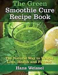 The Green Smoothie Cure Recipe Book: The Natural Way to Weight Loss, Health and Fitness! (Paperback)