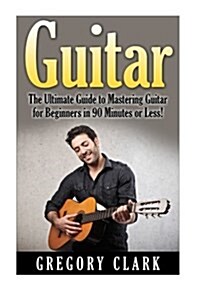Guitar: The Ultimate Guide to Mastering Guitar for Beginners in 30 Minutes or Less! (Paperback)