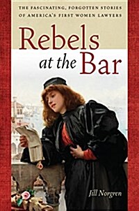 Rebels at the Bar: The Fascinating, Forgotten Stories of Americas First Women Lawyers (Paperback)