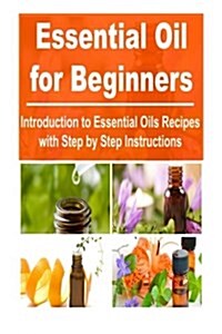 Essential Oil for Beginners Introduction to Essential Oils Recipes with Step by: Essential Oils, Essential Oils Recipes, Essential Oils Guide, Essenti (Paperback)