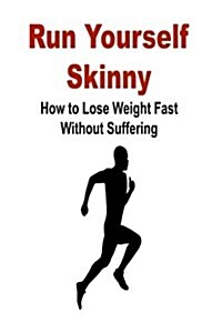 Run Yourself Skinny: How to Lose Weight Fast Without Suffering: Run, Skinny, Lose Weight, Diet, Exercise (Paperback)