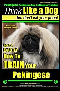 Pekingese, Pekingese Dog, Pekingese Training Think Like a Dog But Dont Eat Your Poop! Breed Expert Pekingese Training: Heres EXACTLY How To TRAIN Yo (Paperback)