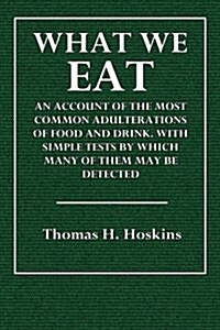 What We Eat: An Account of the Most Common Adulterations of Food and Drink. with Simple Tests by Which Many of Them May Be Detected (Paperback)
