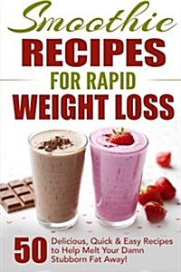 Smoothie Recipes for Rapid Weight Loss: 50 Delicious, Quick & Easy Recipes to Help Melt Your Damn Stubborn Fat Away! (Paperback)