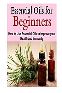 Essential Oils for Beginners: How to Use Essential Oils to Improve Your Health A: Antibiotics, Aromatherapy, Essential Oils, Essential Oils Guide, H (Paperback)