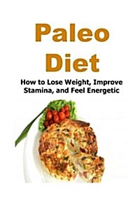 Paleo Diet: How to Lose Weight, Improve Stamina and Feel Energetic: Paleo, Diet, Lose Weight, Weight Lose, Diet (Paperback)