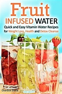 Fruit Infused Water: Quick and Easy Vitamin Water Recipes for Weight Loss, Health and Detox Cleanse (Paperback)