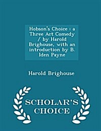 Hobsons Choice: A Three ACT Comedy / By Harold Brighouse, with an Introduction by B. Iden Payne - Scholars Choice Edition (Paperback)