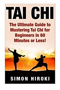 Tai Chi: The Ultimate Guide to Mastering Tai Chi for Beginners in 60 Minutes or Less! (Paperback)