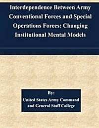Interdependence Between Army Conventional Forces and Special Operations Forces: Changing Institutional Mental Models (Paperback)