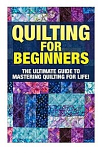 Quilting for Beginners: The Ultimate Guide to Mastering Quilting for Life in 30 Minutes or Less! [Booklet] (Paperback)