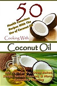 Cooking with Coconut Oil - 50 Health Conscious Recipes with the Use of Coconut Oil - Stir Fry, Pan Fry, Oven Baked, Soups, Salads, Sauces & More... (Paperback)