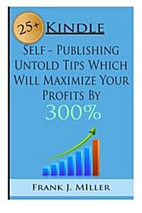 Kindle Self-Publishing - 25+ Untold Tips Which Will Maximize Your Profits by 300% (Paperback)